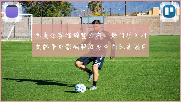 冬奥会赛程调整公布，热门项目对奖牌争夺影响解读与中国队备战前景