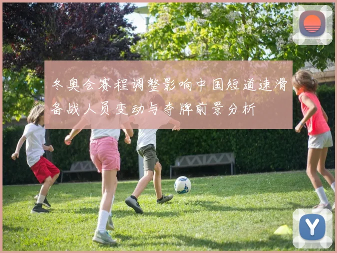 冬奥会赛程调整影响中国短道速滑备战人员变动与夺牌前景分析
