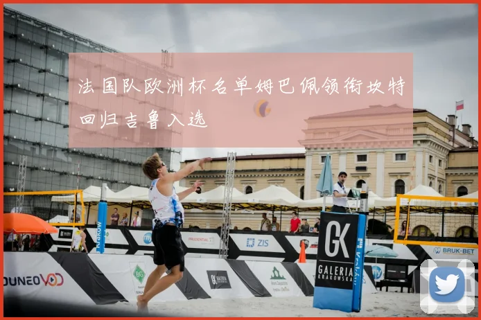 法国队欧洲杯名单姆巴佩领衔坎特回归吉鲁入选