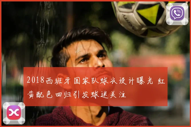 2018西班牙国家队球衣设计曝光 红黄配色回归引发球迷关注