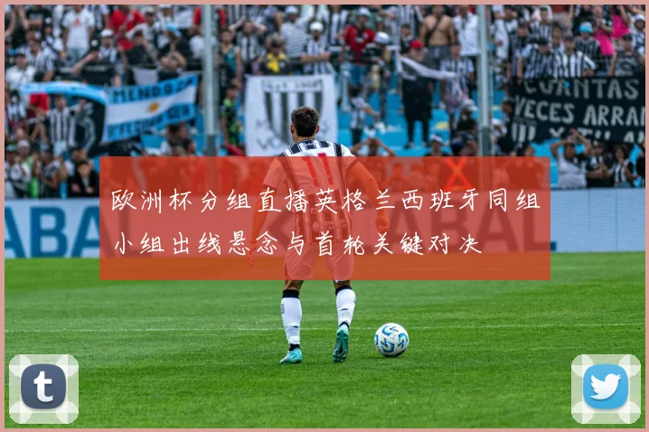 欧洲杯分组直播英格兰西班牙同组小组出线悬念与首轮关键对决