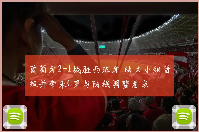 葡萄牙2-1战胜西班牙 助力小组晋级并带来C罗与防线调整看点