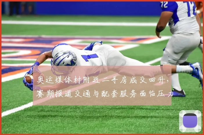 奥运媒体村附近二手房成交回升，赛期报道交通与配套服务面临压力