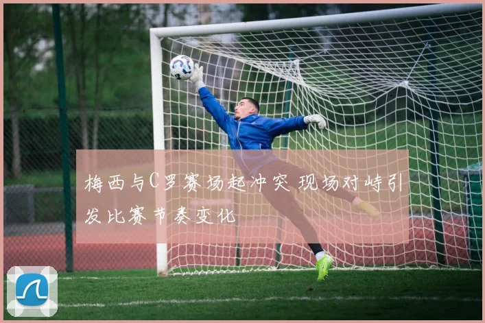 梅西与C罗赛场起冲突 现场对峙引发比赛节奏变化