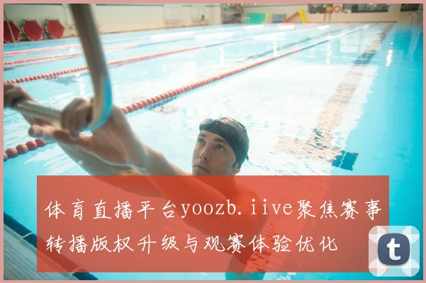 体育直播平台yoozb.iive聚焦赛事转播版权升级与观赛体验优化