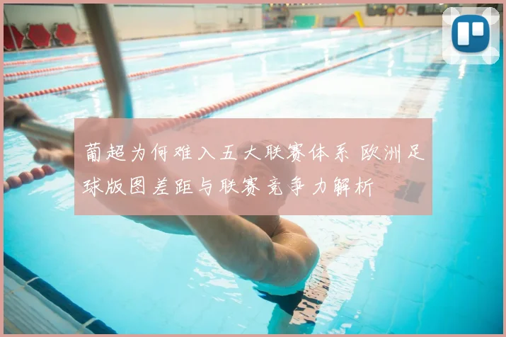 葡超为何难入五大联赛体系 欧洲足球版图差距与联赛竞争力解析