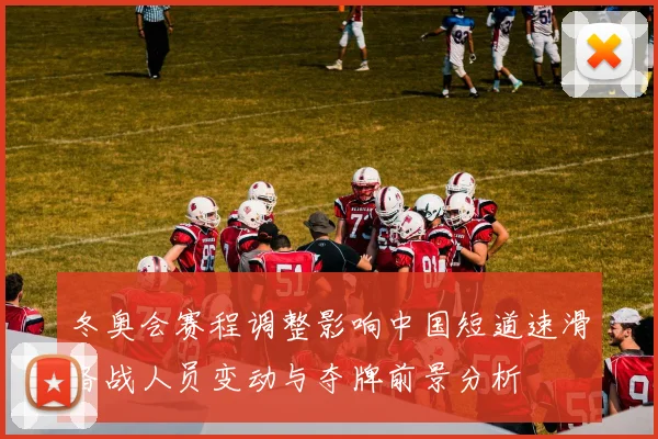 冬奥会赛程调整影响中国短道速滑备战人员变动与夺牌前景分析