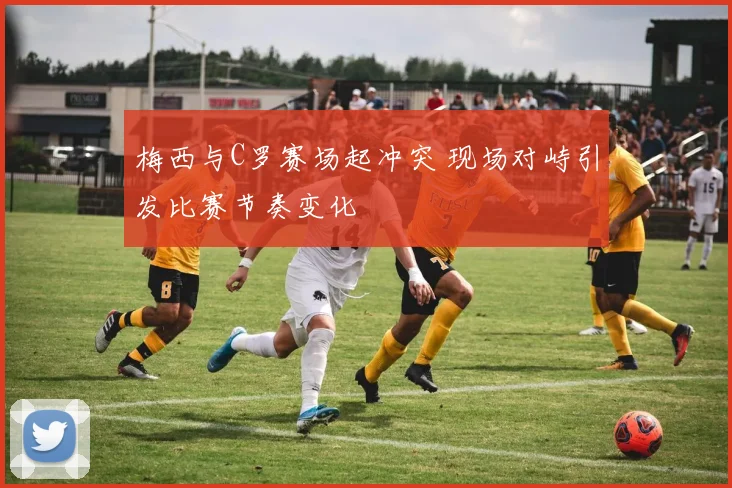 梅西与C罗赛场起冲突 现场对峙引发比赛节奏变化