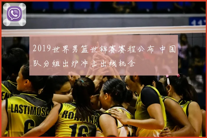 2019世界男篮世锦赛赛程公布 中国队分组出炉冲击出线机会