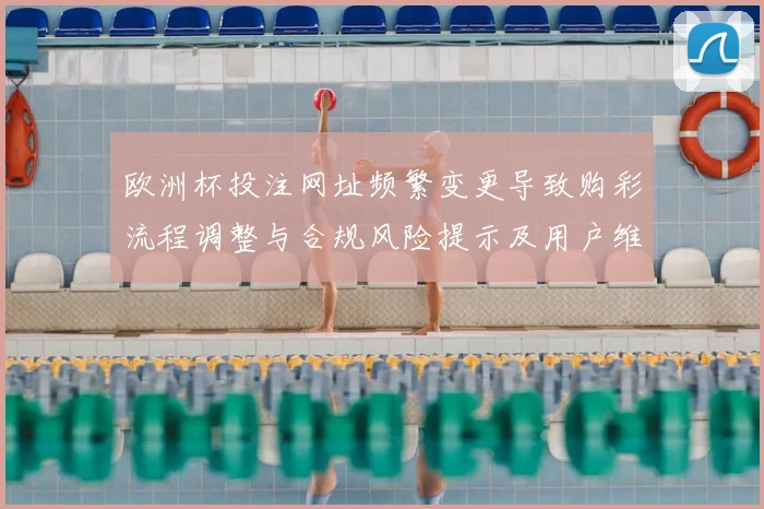欧洲杯投注网址频繁变更导致购彩流程调整与合规风险提示及用户维权渠道