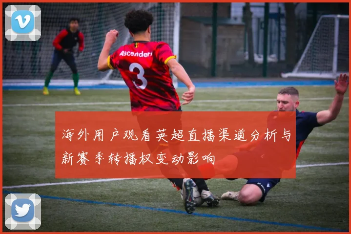 海外用户观看英超直播渠道分析与新赛季转播权变动影响