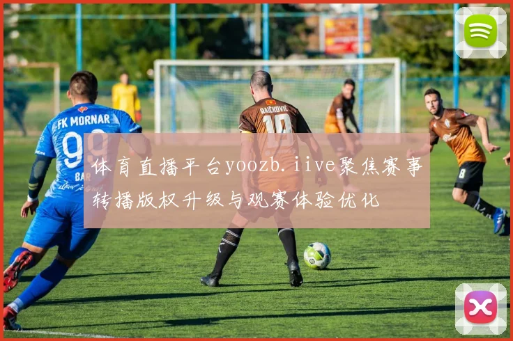体育直播平台yoozb.iive聚焦赛事转播版权升级与观赛体验优化