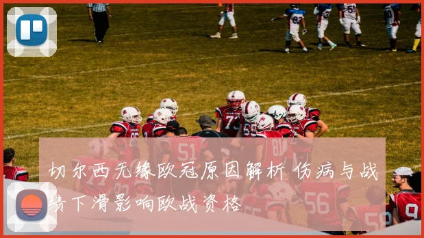 切尔西无缘欧冠原因解析 伤病与战绩下滑影响欧战资格