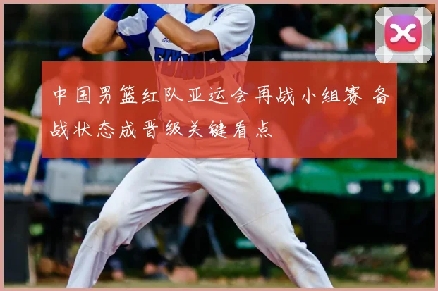 中国男篮红队亚运会再战小组赛 备战状态成晋级关键看点
