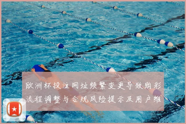 欧洲杯投注网址频繁变更导致购彩流程调整与合规风险提示及用户维权渠道
