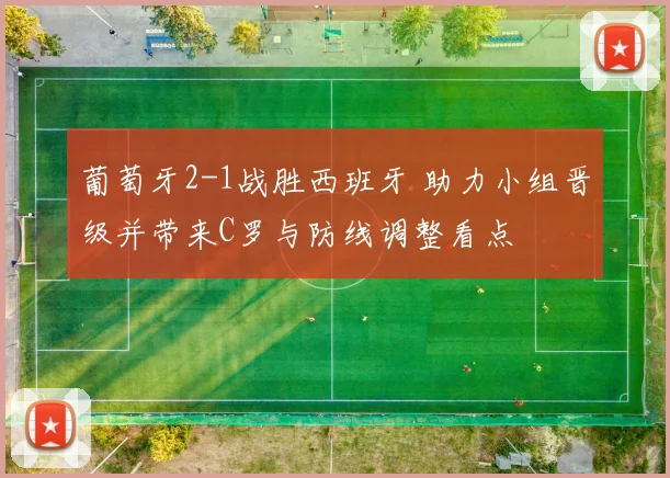 葡萄牙2-1战胜西班牙 助力小组晋级并带来C罗与防线调整看点