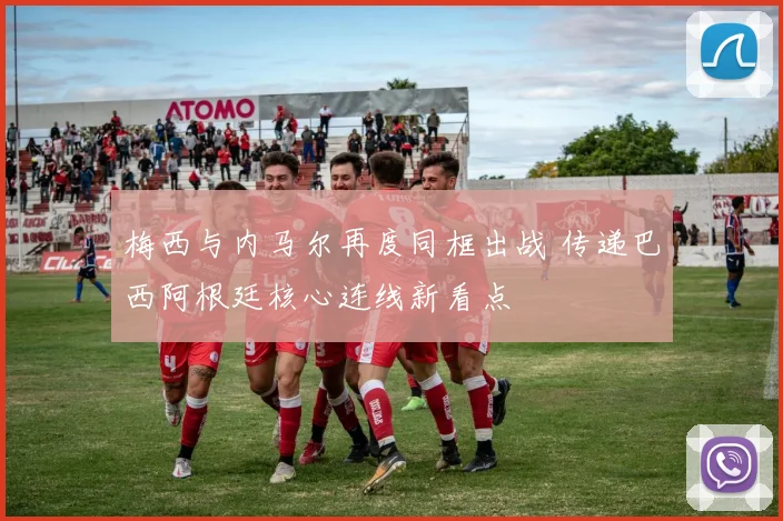 梅西与内马尔再度同框出战 传递巴西阿根廷核心连线新看点