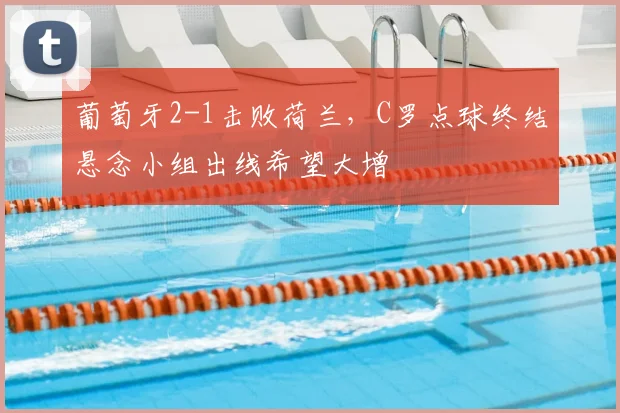 葡萄牙2-1击败荷兰,C罗点球终结悬念小组出线希望大增