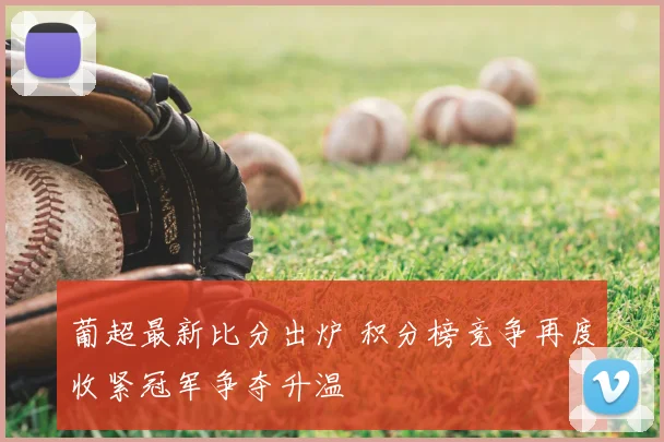 葡超最新比分出炉 积分榜竞争再度收紧冠军争夺升温