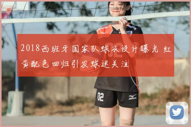 2018西班牙国家队球衣设计曝光 红黄配色回归引发球迷关注
