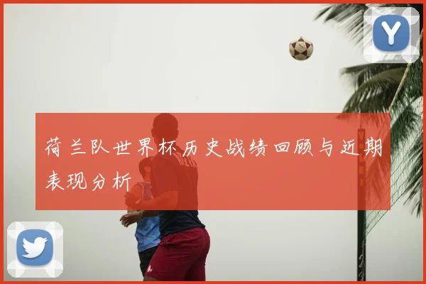 荷兰队世界杯历史战绩回顾与近期表现分析