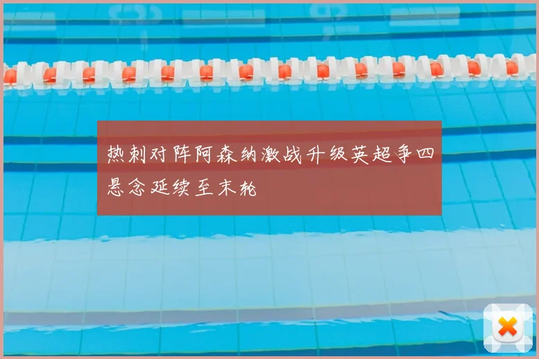 热刺对阵阿森纳激战升级英超争四悬念延续至末轮