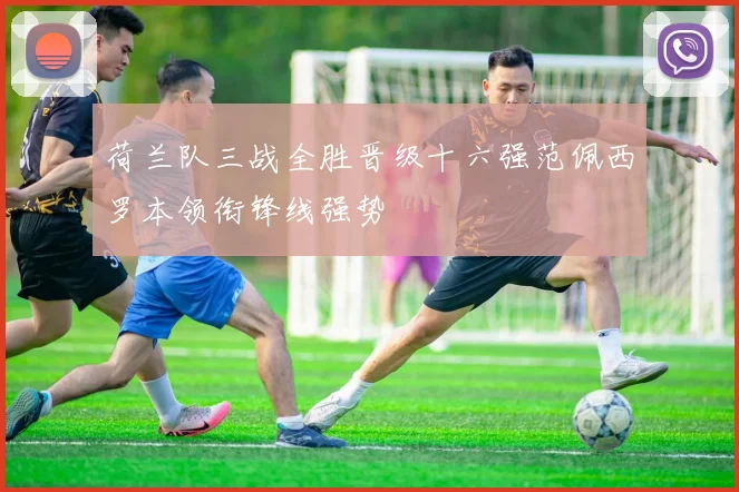荷兰队三战全胜晋级十六强范佩西罗本领衔锋线强势