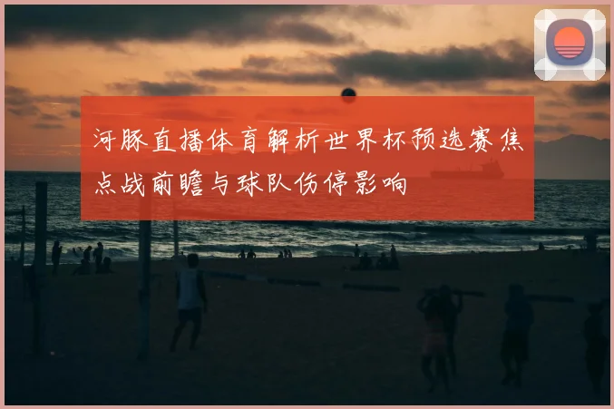 河豚直播体育解析世界杯预选赛焦点战前瞻与球队伤停影响