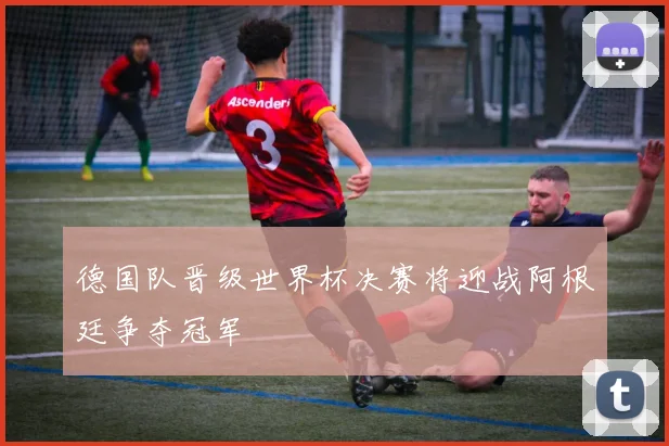 德国队晋级世界杯决赛将迎战阿根廷争夺冠军