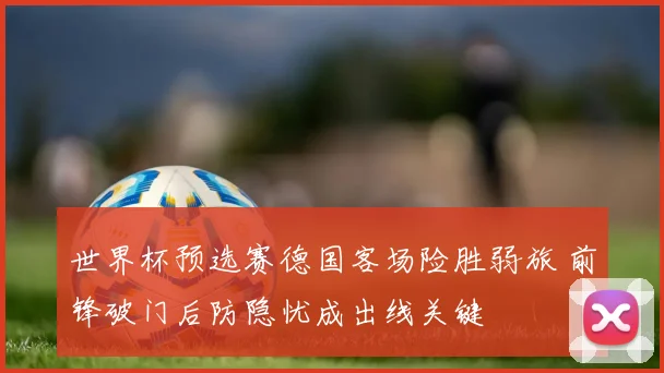 世界杯预选赛德国客场险胜弱旅 前锋破门后防隐忧成出线关键