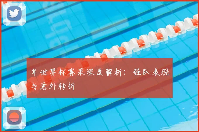 年世界杯赛果深度解析:强队表现与意外转折