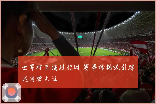 世界杯直播进行时 赛事转播吸引球迷持续关注