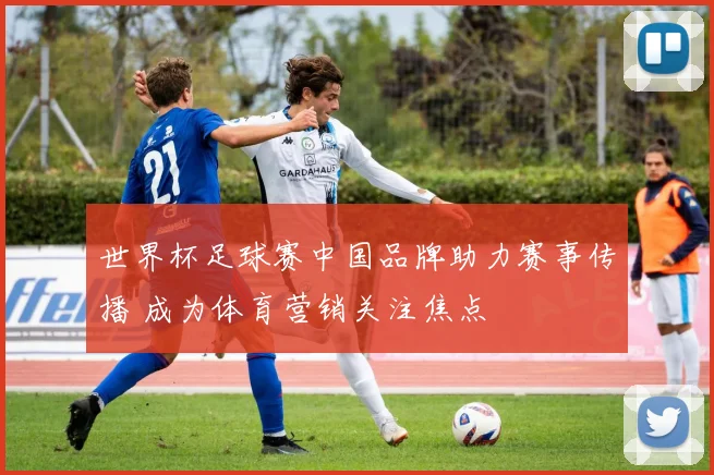 世界杯足球赛中国品牌助力赛事传播 成为体育营销关注焦点