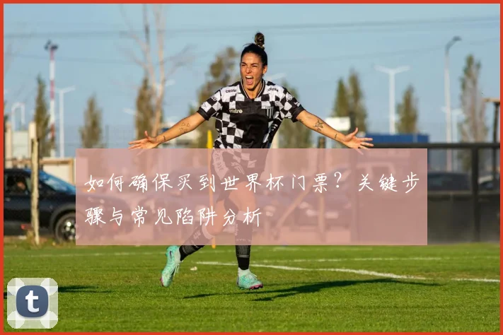 如何确保买到世界杯门票?关键步骤与常见陷阱分析