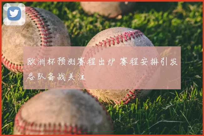 欧洲杯预测赛程出炉 赛程安排引发各队备战关注