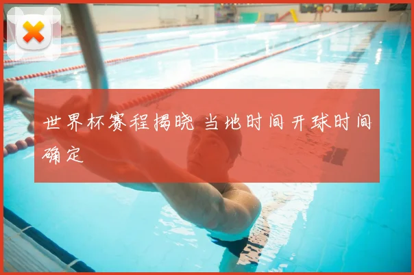 世界杯赛程揭晓 当地时间开球时间确定
