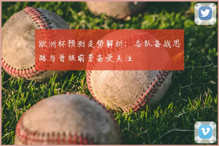欧洲杯预测走势解析：各队备战思路与晋级前景备受关注