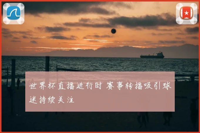 世界杯直播进行时 赛事转播吸引球迷持续关注