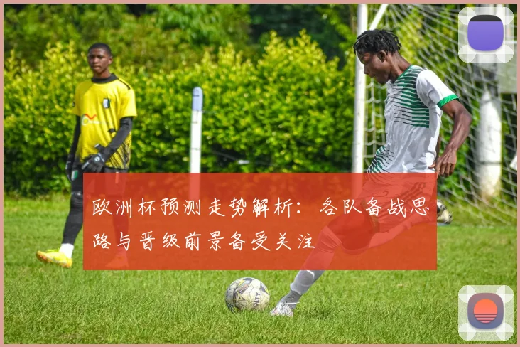欧洲杯预测走势解析:各队备战思路与晋级前景备受关注