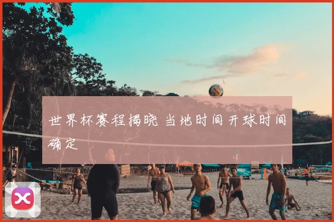 世界杯赛程揭晓 当地时间开球时间确定