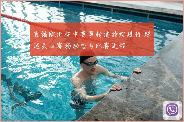 直播欧洲杯中赛事转播持续进行 球迷关注赛场动态与比赛进程