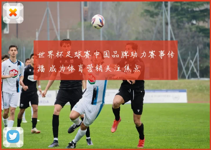 世界杯足球赛中国品牌助力赛事传播 成为体育营销关注焦点