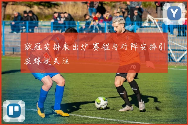 欧冠安排表出炉 赛程与对阵安排引发球迷关注